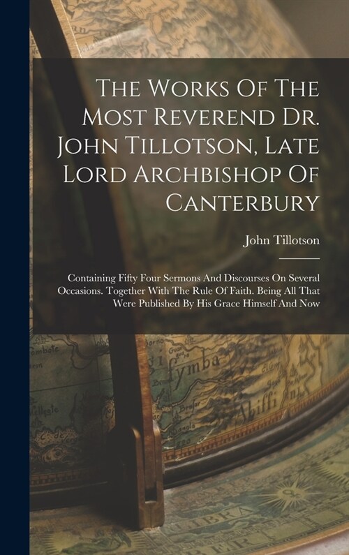 The Works Of The Most Reverend Dr. John Tillotson, Late Lord Archbishop Of Canterbury: Containing Fifty Four Sermons And Discourses On Several Occasio (Hardcover)