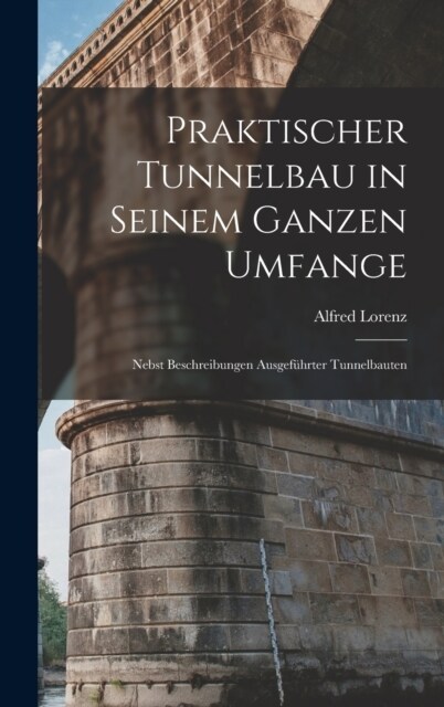 Praktischer Tunnelbau in Seinem Ganzen Umfange: Nebst Beschreibungen Ausgef?rter Tunnelbauten (Hardcover)