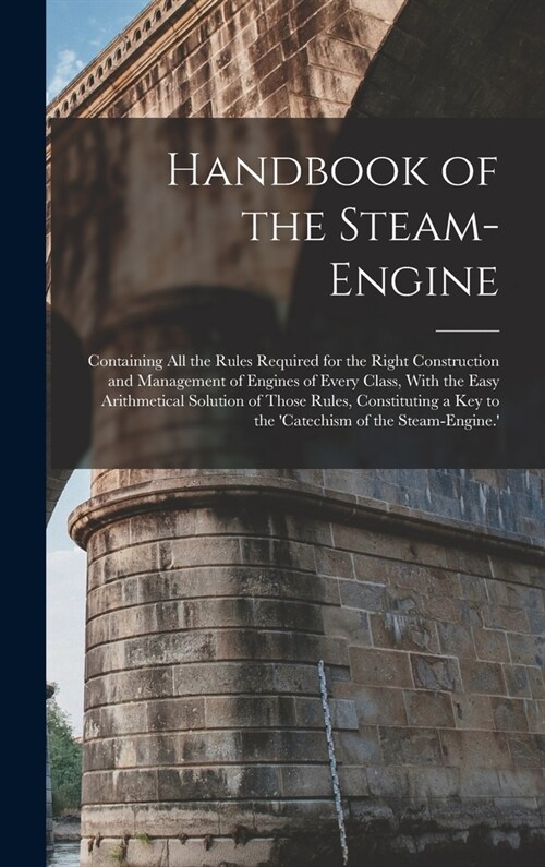 Handbook of the Steam-Engine: Containing All the Rules Required for the Right Construction and Management of Engines of Every Class, With the Easy A (Hardcover)