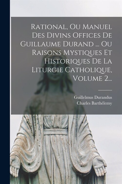 Rational, Ou Manuel Des Divins Offices De Guillaume Durand ... Ou Raisons Mystiques Et Historiques De La Liturgie Catholique, Volume 2... (Paperback)