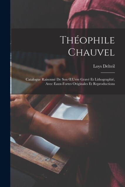 Th?phile Chauvel: Catalogue Raisonn?De Son OEuvre Grav?Et Lithographi? Avec Eaux-Fortes Originales Et Reproductions (Paperback)