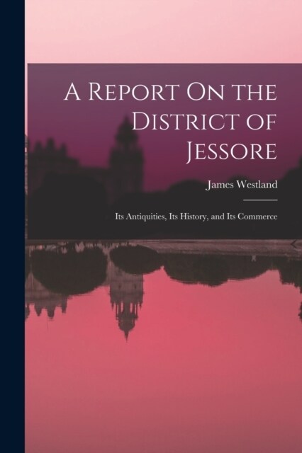 A Report On the District of Jessore: Its Antiquities, Its History, and Its Commerce (Paperback)
