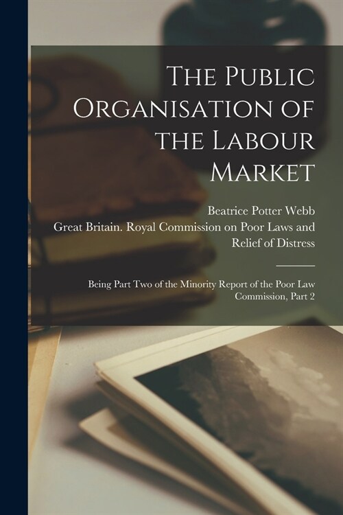 The Public Organisation of the Labour Market: Being Part Two of the Minority Report of the Poor Law Commission, Part 2 (Paperback)