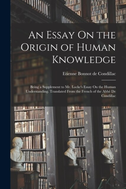 An Essay On the Origin of Human Knowledge: Being a Supplement to Mr. Lockes Essay On the Human Understanding. Translated From the French of the Abb? (Paperback)