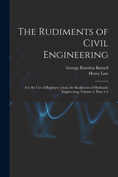 The Rudiments of Civil Engineering: For the Use of Beginners [And, the Rudiments of Hydraulic Engineering, Volume 3, parts 1-2 (Paperback)