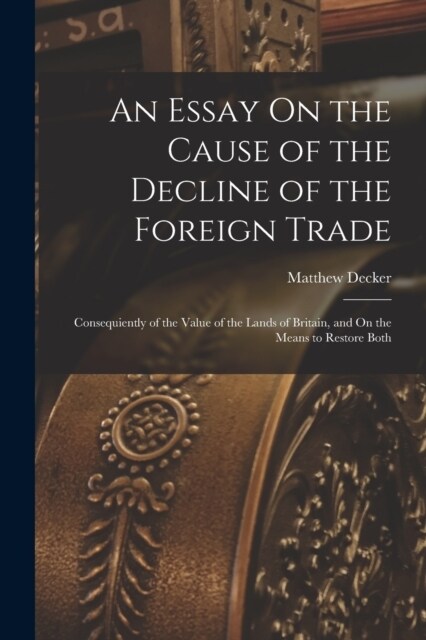 An Essay On the Cause of the Decline of the Foreign Trade: Consequiently of the Value of the Lands of Britain, and On the Means to Restore Both (Paperback)