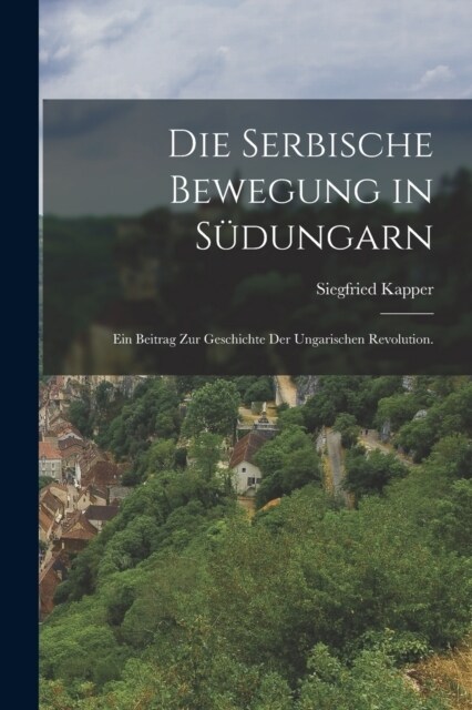 Die serbische Bewegung in S?ungarn: Ein Beitrag zur Geschichte der ungarischen Revolution. (Paperback)