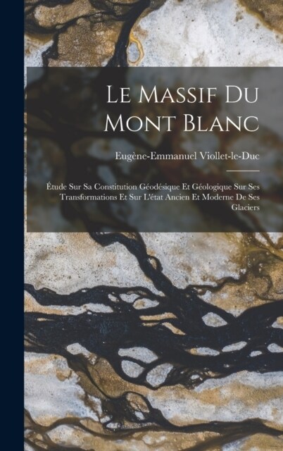 Le Massif Du Mont Blanc: ?ude Sur Sa Constitution G?d?ique Et G?logique Sur Ses Transformations Et Sur L?at Ancien Et Moderne De Ses Glac (Hardcover)