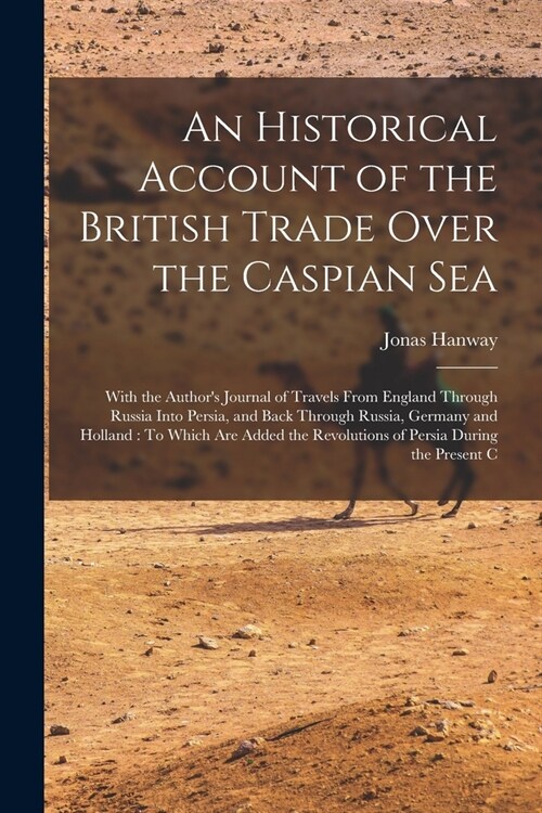 An Historical Account of the British Trade Over the Caspian Sea: With the Authors Journal of Travels From England Through Russia Into Persia, and Bac (Paperback)