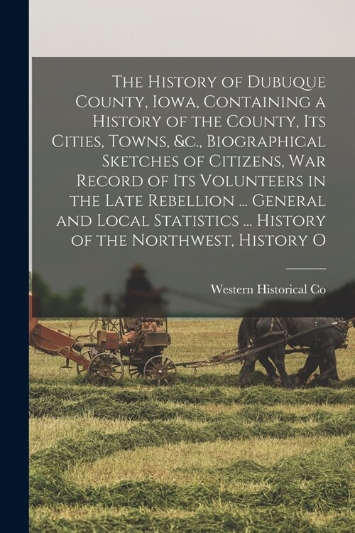 The History of Dubuque County, Iowa, Containing a History of the County, Its Cities, Towns, &c., Biographical Sketches of Citizens, War Record of Its (Paperback)