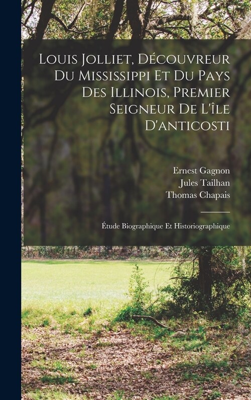 Louis Jolliet, D?ouvreur Du Mississippi Et Du Pays Des Illinois, Premier Seigneur De L?e Danticosti: ?ude Biographique Et Historiographique (Hardcover)