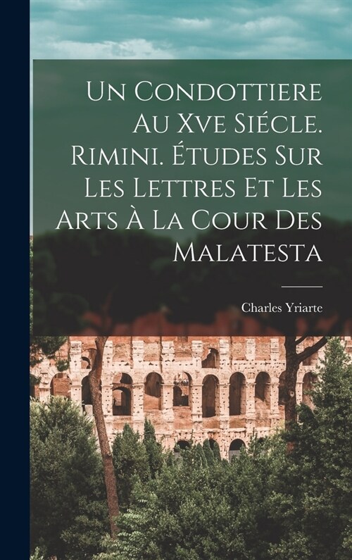 Un Condottiere Au Xve Si?le. Rimini. ?udes Sur Les Lettres Et Les Arts ?La Cour Des Malatesta (Hardcover)