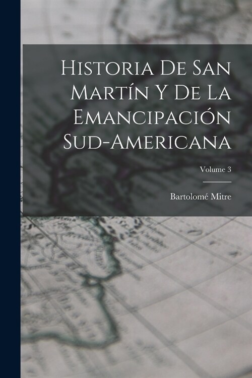 Historia De San Mart? Y De La Emancipaci? Sud-Americana; Volume 3 (Paperback)
