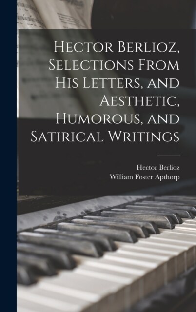 Hector Berlioz, Selections From his Letters, and Aesthetic, Humorous, and Satirical Writings (Hardcover)