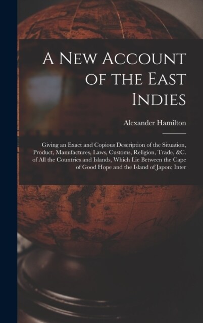 A New Account of the East Indies: Giving an Exact and Copious Description of the Situation, Product, Manufactures, Laws, Customs, Religion, Trade, &c. (Hardcover)