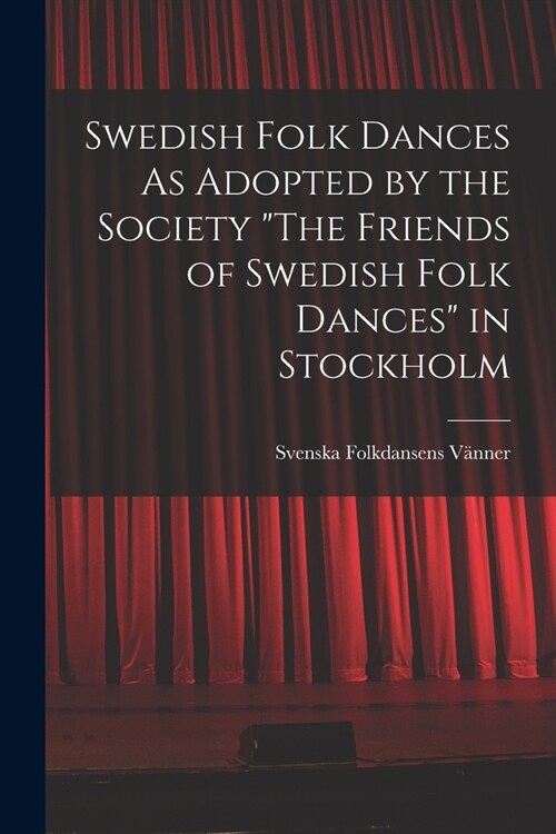 Swedish Folk Dances As Adopted by the Society The Friends of Swedish Folk Dances in Stockholm (Paperback)