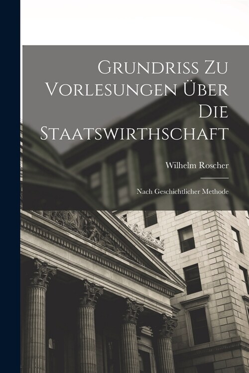 Grundriss Zu Vorlesungen ?er Die Staatswirthschaft: Nach Geschichtlicher Methode (Paperback)