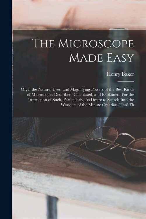 The Microscope Made Easy: Or, I. the Nature, Uses, and Magnifying Powers of the Best Kinds of Microscopes Described, Calculated, and Explained: (Paperback)