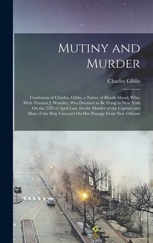 Mutiny and Murder: Confession of Charles, Gibbs, a Native of Rhode Island, Who, With Thomas J. Wansley, Was Doomed to Be Hung in New York (Hardcover)