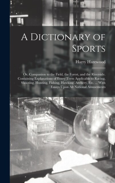 A Dictionary of Sports: Or, Companion to the Field, the Forest, and the Riverside. Containing Explanations of Every Term Applicable to Racing, (Hardcover)