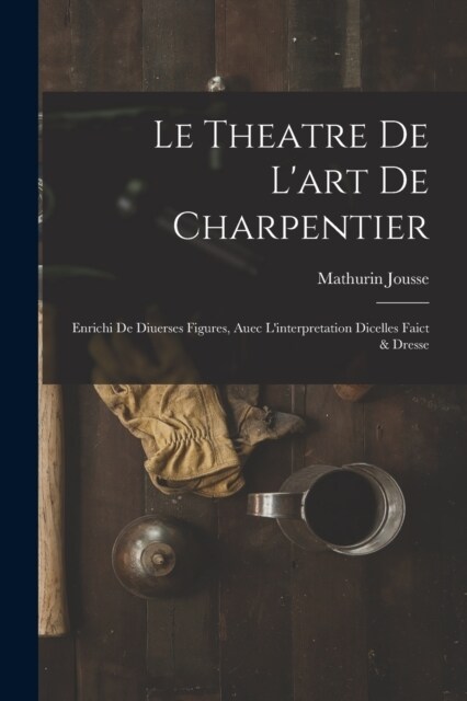 Le theatre de lart de charpentier: Enrichi de diuerses figures, auec linterpretation dicelles faict & dresse (Paperback)