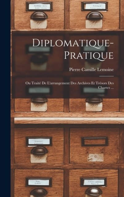Diplomatique-Pratique: Ou Trait?De Larrangement Des Archives Et Tr?ors Des Chartes ... (Hardcover)