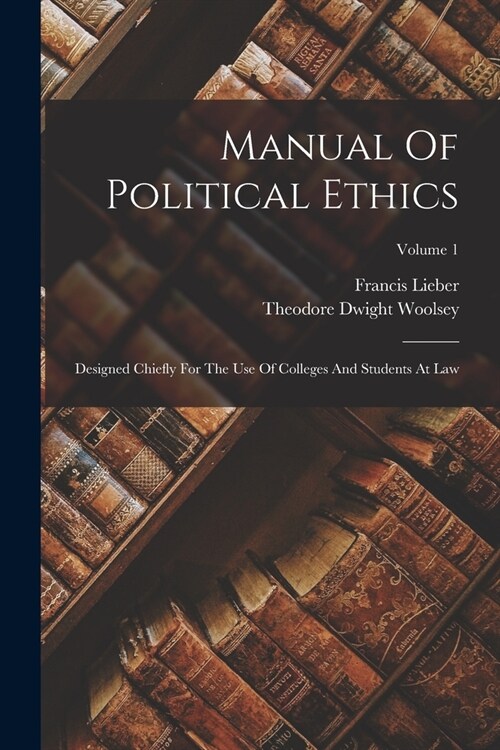 Manual Of Political Ethics: Designed Chiefly For The Use Of Colleges And Students At Law; Volume 1 (Paperback)