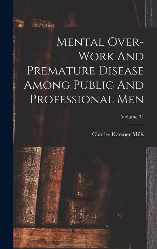 Mental Over-work And Premature Disease Among Public And Professional Men; Volume 34 (Hardcover)