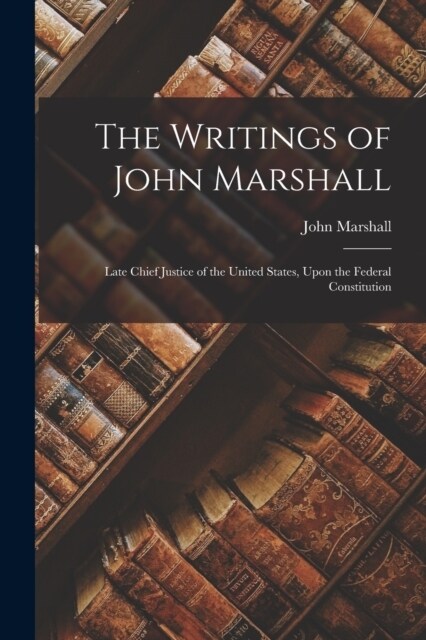 The Writings of John Marshall: Late Chief Justice of the United States, Upon the Federal Constitution (Paperback)