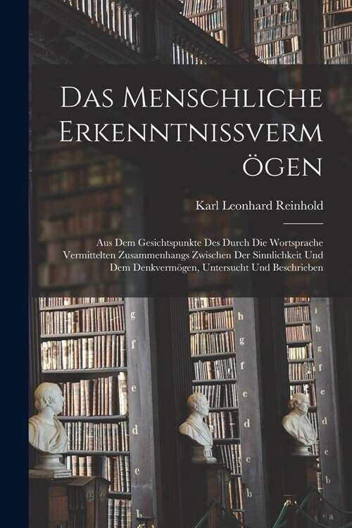 Das Menschliche Erkenntnissverm?en: Aus Dem Gesichtspunkte Des Durch Die Wortsprache Vermittelten Zusammenhangs Zwischen Der Sinnlichkeit Und Dem Den (Paperback)