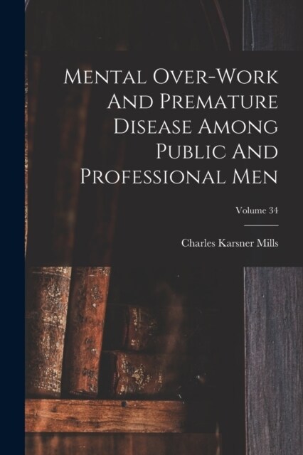 Mental Over-work And Premature Disease Among Public And Professional Men; Volume 34 (Paperback)