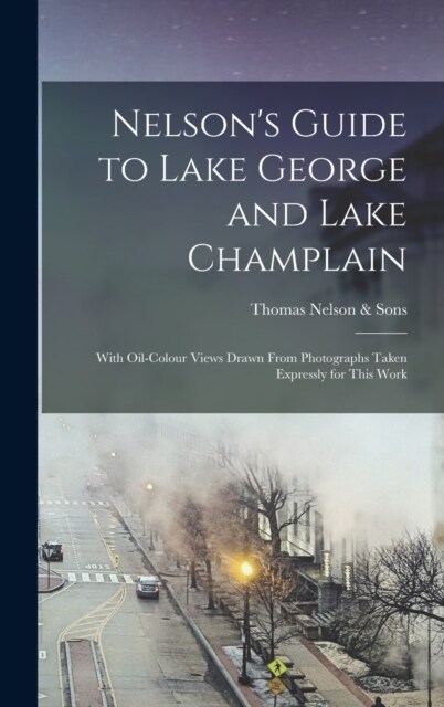 Nelsons Guide to Lake George and Lake Champlain: With Oil-colour Views Drawn From Photographs Taken Expressly for This Work (Hardcover)