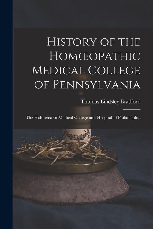 History of the Homoeopathic Medical College of Pennsylvania: The Hahnemann Medical College and Hospital of Philadelphia (Paperback)