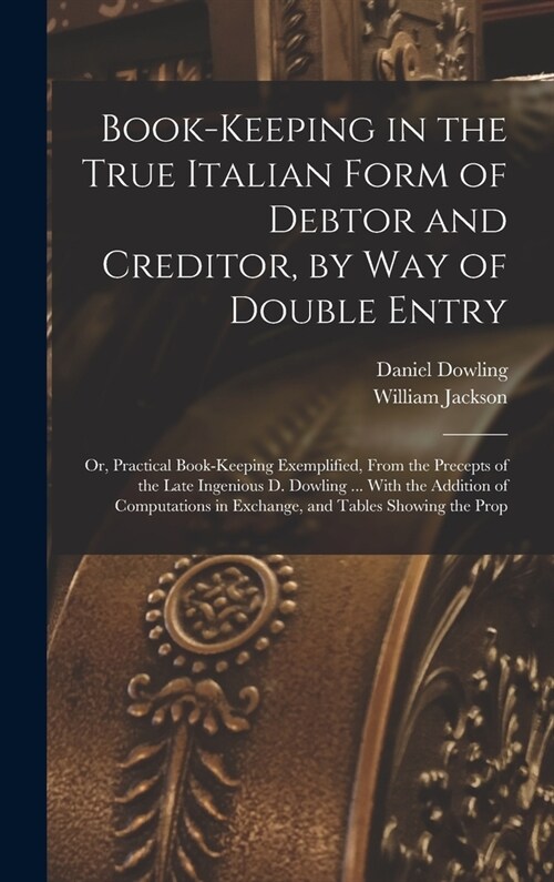 Book-keeping in the True Italian Form of Debtor and Creditor, by way of Double Entry; or, Practical Book-keeping Exemplified, From the Precepts of the (Hardcover)