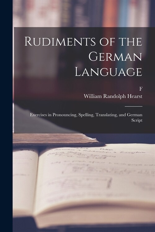 Rudiments of the German Language; Exercises in Pronouncing, Spelling, Translating, and German Script (Paperback)