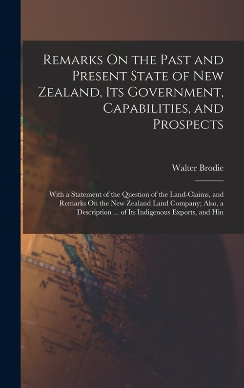 Remarks On the Past and Present State of New Zealand, Its Government, Capabilities, and Prospects: With a Statement of the Question of the Land-Claims (Hardcover)