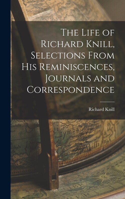 The Life of Richard Knill, Selections From His Reminiscences, Journals and Correspondence (Hardcover)