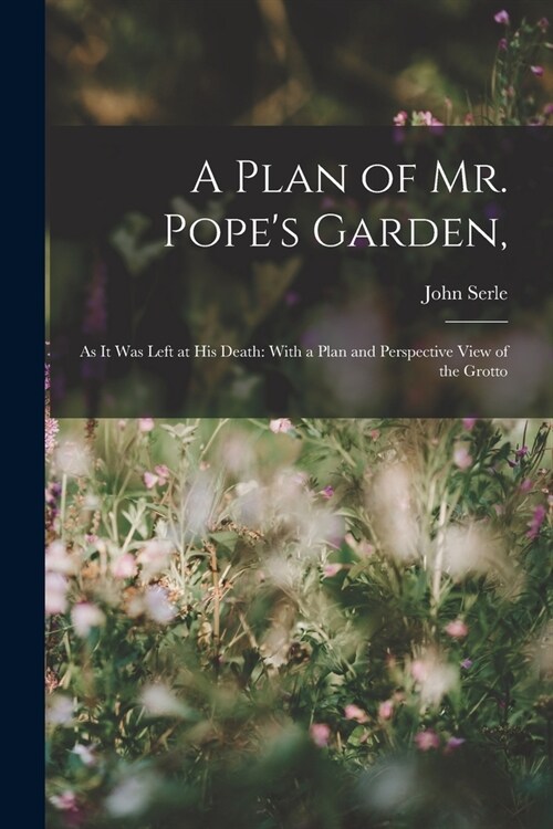 A Plan of Mr. Popes Garden,: As It Was Left at His Death: With a Plan and Perspective View of the Grotto (Paperback)