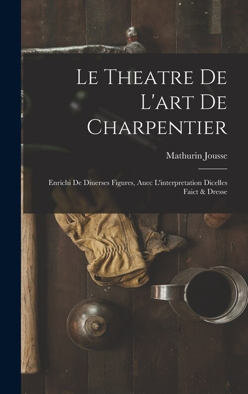 Le theatre de lart de charpentier: Enrichi de diuerses figures, auec linterpretation dicelles faict & dresse (Hardcover)