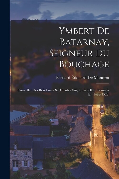 Ymbert De Batarnay, Seigneur Du Bouchage: Conseiller Des Rois Louis Xi, Charles Viii, Louis XII Et Fran?is Ier (1438-1523) (Paperback)