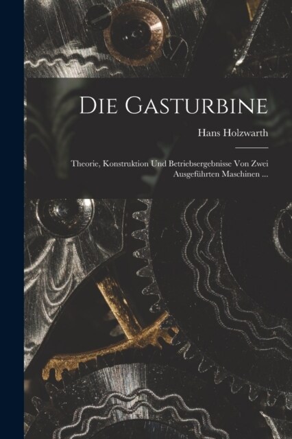 Die Gasturbine: Theorie, Konstruktion Und Betriebsergebnisse Von Zwei Ausgef?rten Maschinen ... (Paperback)