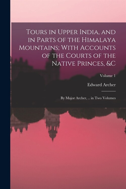 Tours in Upper India, and in Parts of the Himalaya Mountains; With Accounts of the Courts of the Native Princes, &c: By Major Archer, .. in Two Volume (Paperback)