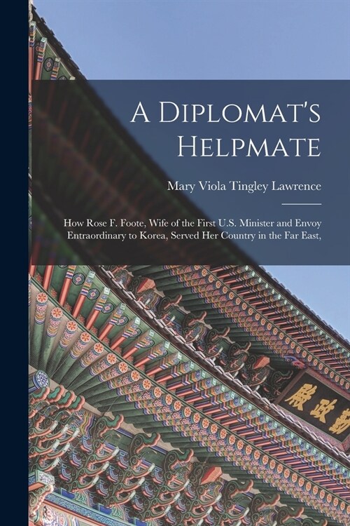 A Diplomats Helpmate: How Rose F. Foote, Wife of the First U.S. Minister and Envoy Entraordinary to Korea, Served Her Country in the Far Eas (Paperback)