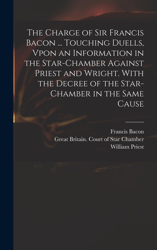 The Charge of Sir Francis Bacon ... Touching Duells, Vpon an Information in the Star-Chamber Against Priest and Wright. With the Decree of the Star-Ch (Hardcover)