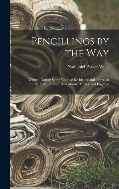 Pencillings by the Way: Written During Some Years of Residence and Travel in France, Italy, Greece, Asia Minor, Turkey and England (Hardcover)