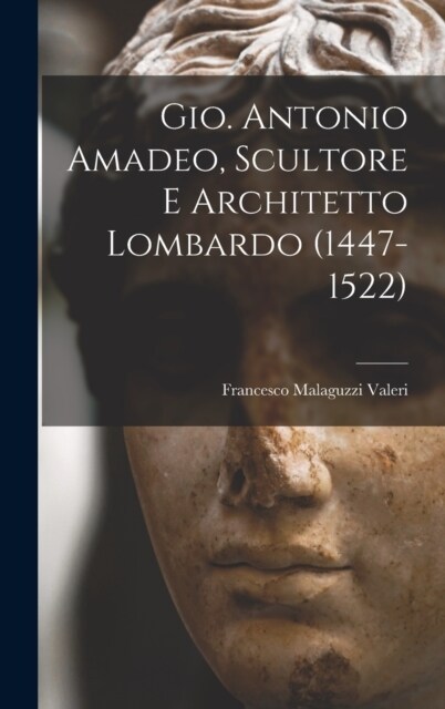 Gio. Antonio Amadeo, Scultore E Architetto Lombardo (1447-1522) (Hardcover)