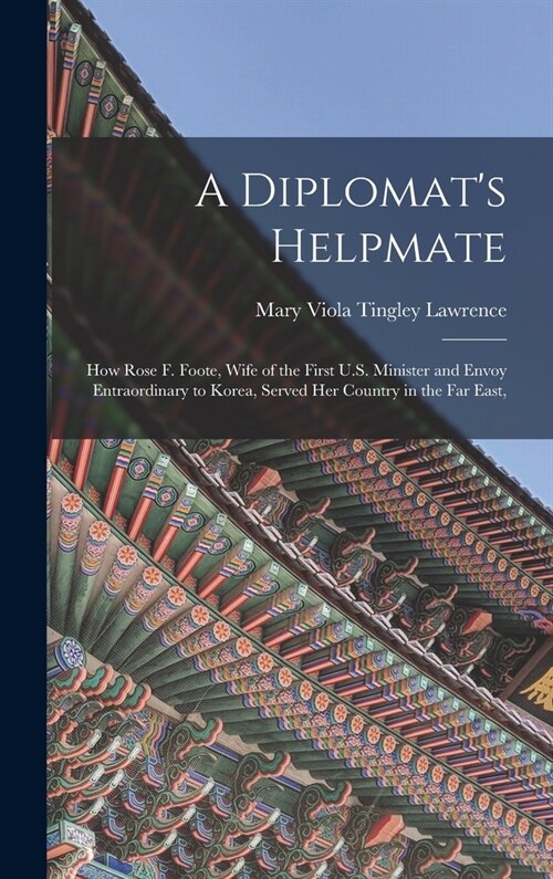 A Diplomats Helpmate: How Rose F. Foote, Wife of the First U.S. Minister and Envoy Entraordinary to Korea, Served Her Country in the Far Eas (Hardcover)