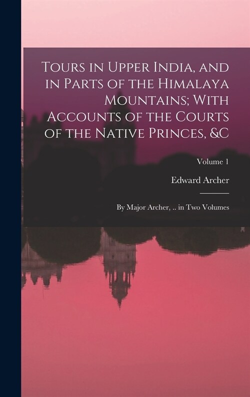 Tours in Upper India, and in Parts of the Himalaya Mountains; With Accounts of the Courts of the Native Princes, &c: By Major Archer, .. in Two Volume (Hardcover)