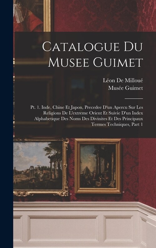 Catalogue Du Musee Guimet: Pt. 1. Inde, Chine Et Japon, Precedee Dun Apercu Sur Les Religions De Lextreme Orient Et Suivie Dun Index Alphabeti (Hardcover)