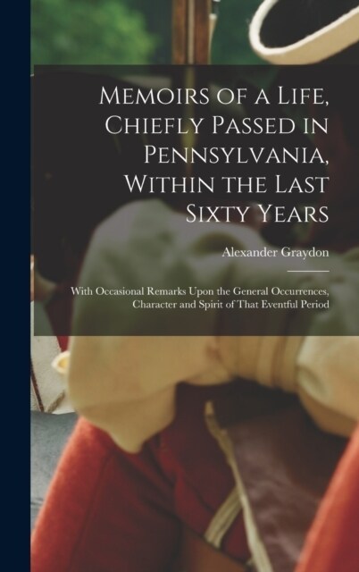 Memoirs of a Life, Chiefly Passed in Pennsylvania, Within the Last Sixty Years: With Occasional Remarks Upon the General Occurrences, Character and Sp (Hardcover)